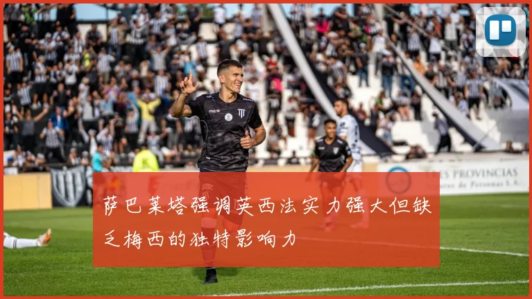 萨巴莱塔强调英西法实力强大但缺乏梅西的独特影响力