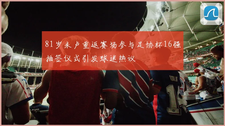 81岁米卢重返赛场参与足协杯16强抽签仪式引发球迷热议