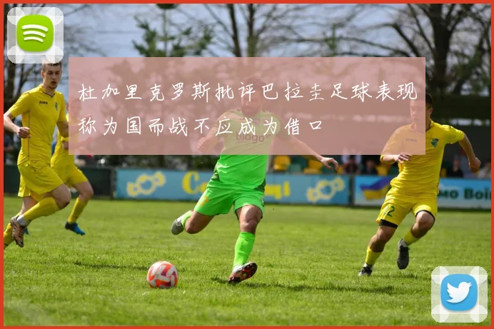 杜加里克罗斯批评巴拉圭足球表现称为国而战不应成为借口