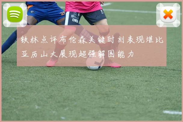 铁林点评布伦森关键时刻表现堪比亚历山大展现超强解围能力