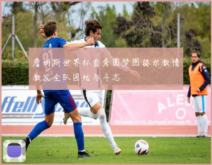 詹姆斯世界杯首秀圆梦图赫尔激情激发全队团结与斗志
