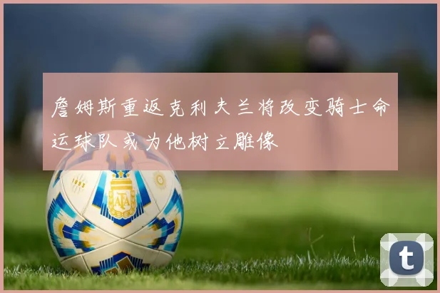 詹姆斯重返克利夫兰将改变骑士命运球队或为他树立雕像