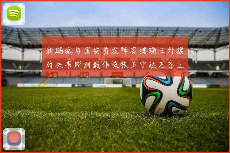 新鹏城与国安首发阵容揭晓三外援对决韦斯利戴伟浚张玉宁达万齐上阵