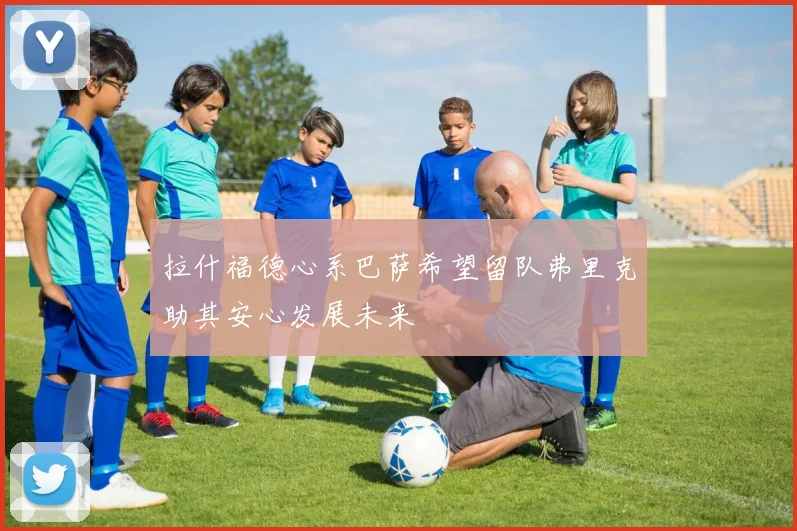 拉什福德心系巴萨希望留队弗里克助其安心发展未来