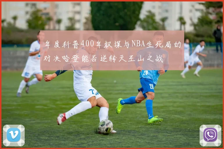 年度科普400年权谋与NBA生死局的对决哈登能否逆转天王山之战