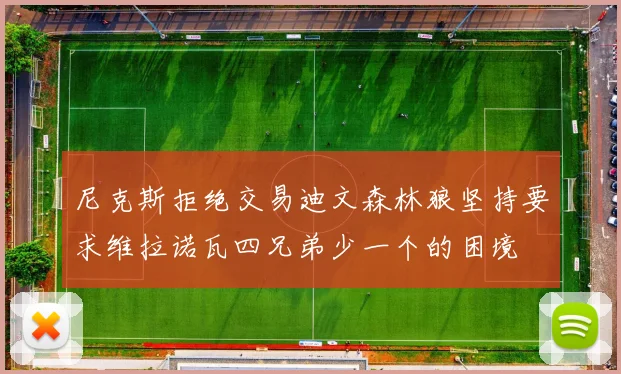 尼克斯拒绝交易迪文森林狼坚持要求维拉诺瓦四兄弟少一个的困境