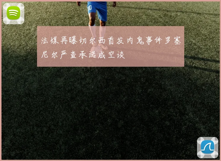 法媒再曝切尔西首发内鬼事件罗塞尼尔严查承诺成空谈
