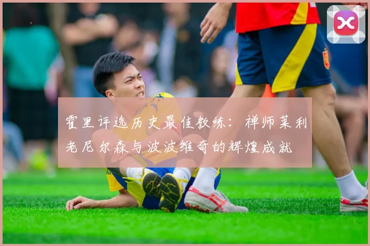 霍里评选历史最佳教练：禅师莱利老尼尔森与波波维奇的辉煌成就