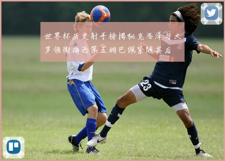 世界杯历史射手榜揭秘克洛泽与大罗领衔梅西第五姆巴佩紧随其后