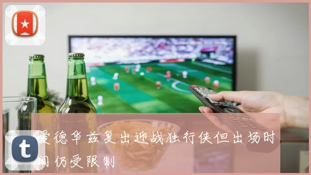 爱德华兹复出迎战独行侠但出场时间仍受限制