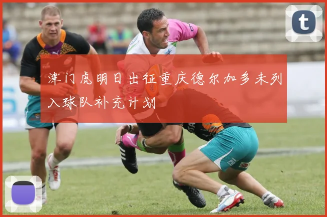 津门虎明日出征重庆德尔加多未列入球队补充计划