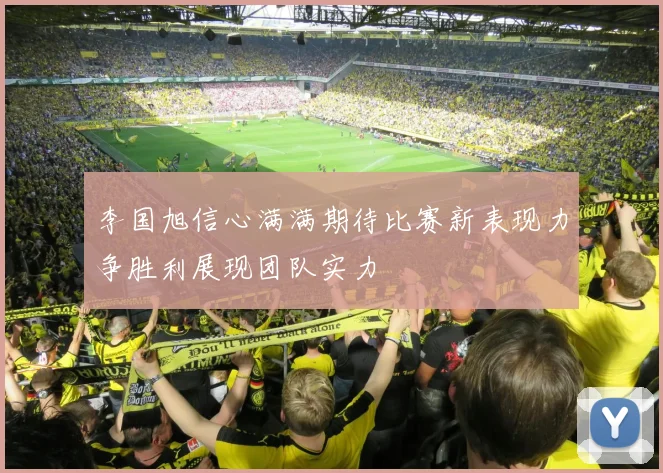 李国旭信心满满期待比赛新表现力争胜利展现团队实力