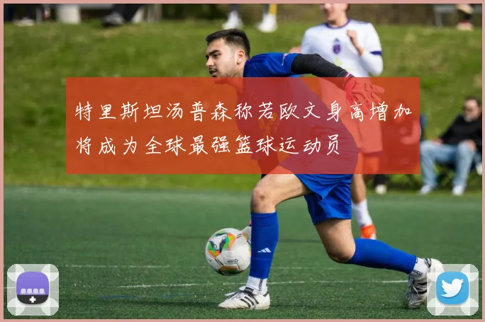 特里斯坦汤普森称若欧文身高增加将成为全球最强篮球运动员