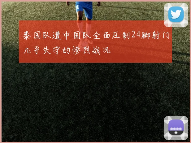 泰国队遭中国队全面压制24脚射门几乎失守的惨烈战况