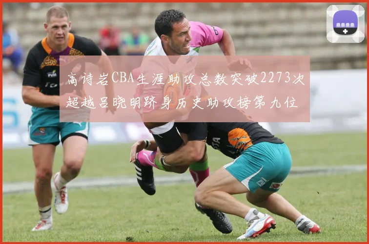 高诗岩CBA生涯助攻总数突破2273次超越吕晓明跻身历史助攻榜第九位