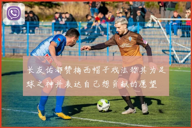 长友佑都赞梅西帽子戏法称其为足球之神并表达自己想贡献的愿望