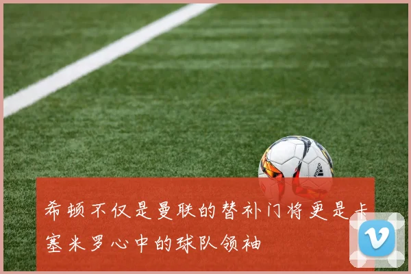 希顿不仅是曼联的替补门将更是卡塞米罗心中的球队领袖