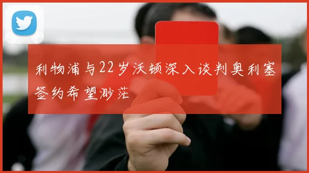 利物浦与22岁沃顿深入谈判奥利塞签约希望渺茫
