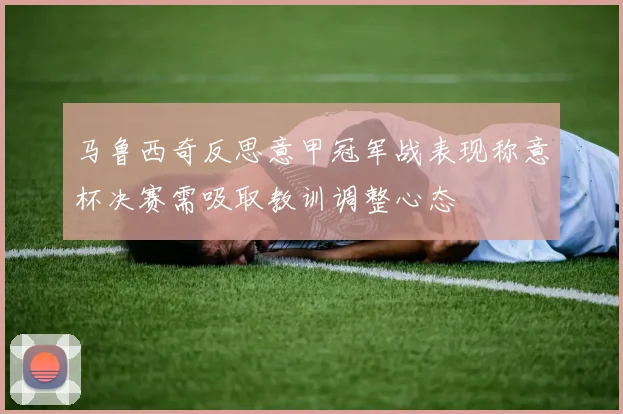 马鲁西奇反思意甲冠军战表现称意杯决赛需吸取教训调整心态