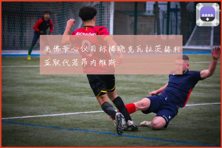 老佛爷心仪目标揭晓克瓦拉茨赫利亚取代若昂内维斯