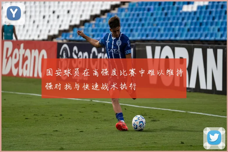国安球员在高强度比赛中难以维持强对抗与快速战术执行