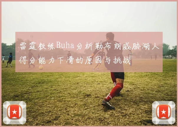 雷霆教练Buha分析勒布朗威胁湖人得分能力下滑的原因与挑战