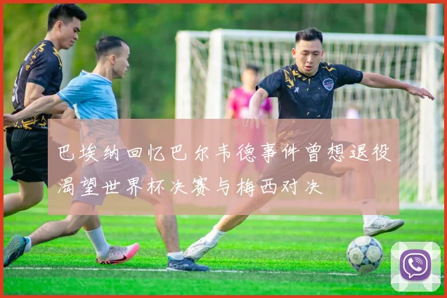 巴埃纳回忆巴尔韦德事件曾想退役渴望世界杯决赛与梅西对决