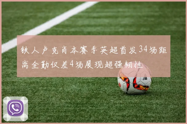 铁人卢克肖本赛季英超首发34场距离全勤仅差4场展现超强韧性