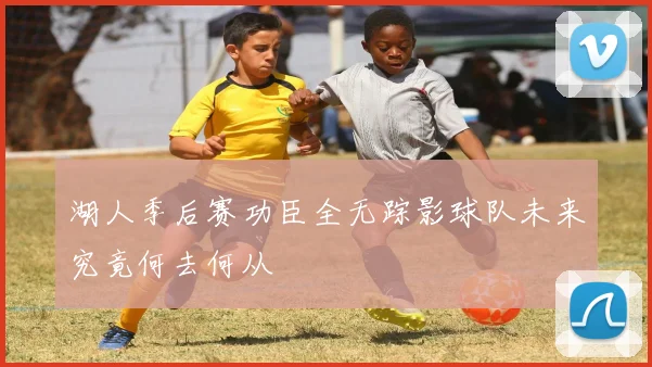 湖人季后赛功臣全无踪影球队未来究竟何去何从