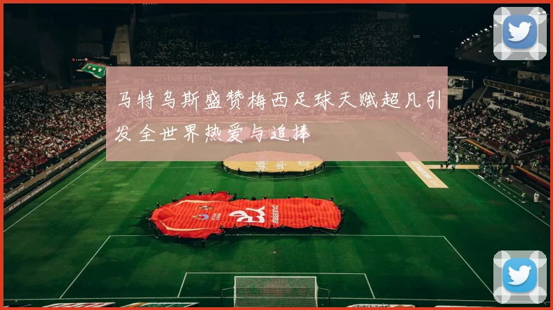 马特乌斯盛赞梅西足球天赋超凡引发全世界热爱与追捧