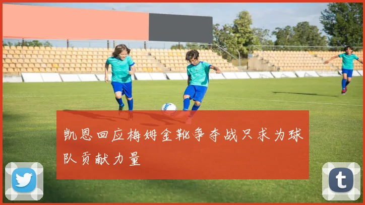 凯恩回应梅姆金靴争夺战只求为球队贡献力量