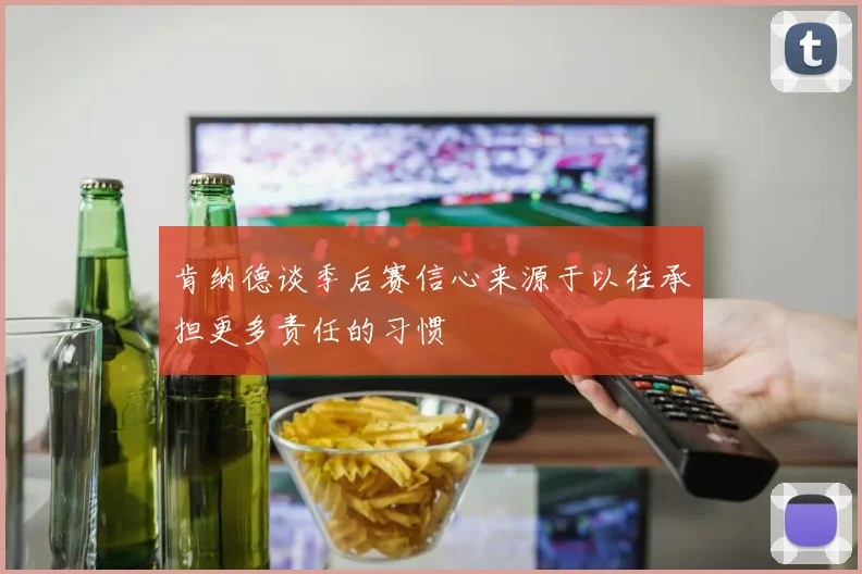 肯纳德谈季后赛信心来源于以往承担更多责任的习惯