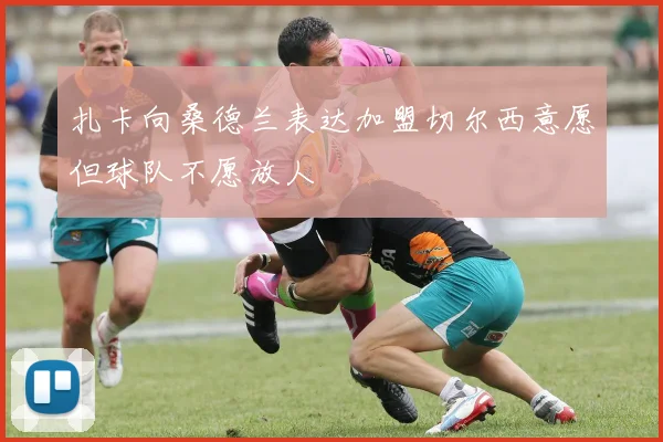 扎卡向桑德兰表达加盟切尔西意愿但球队不愿放人