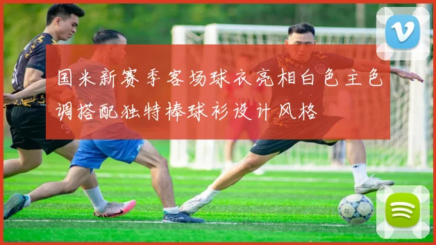 国米新赛季客场球衣亮相白色主色调搭配独特棒球衫设计风格